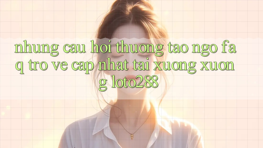 Những Câu Hỏi Thường Tao ngộ (FAQ) Trở về Cập Nhật Tải xuống Xuống Loto288 Những Câu Hỏi Thường Tao ngộ (FAQ) Trở về Cập Nhật Tải xuống Xuống Loto288