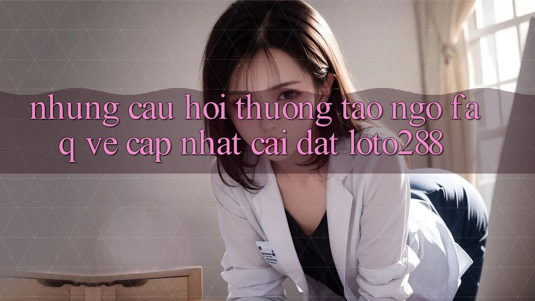 Những Câu Hỏi Thường Tao ngộ (FAQ) Về Cập Nhật Cài đặt Loto288