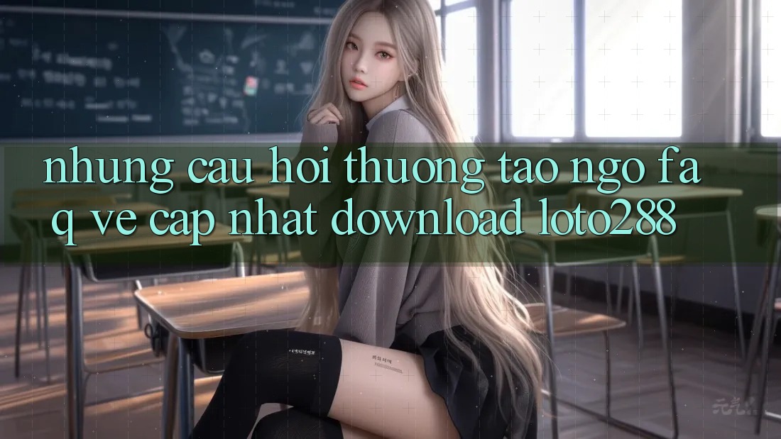 Những Câu Hỏi Thường Tao ngộ (FAQ) Về Cập Nhật Download Loto288
