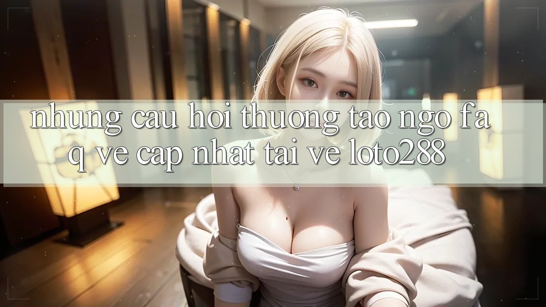 Những Câu Hỏi Thường Tao ngộ (FAQ) Về Cập Nhật Tải về Loto288 Những Câu Hỏi Thường Tao ngộ (FAQ) Về Cập Nhật Tải về Loto288