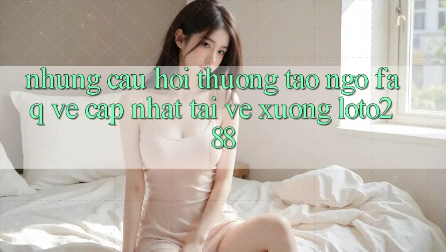 Những Câu Hỏi Thường Tao ngộ (FAQ) Về Cập Nhật Tải về Xuống Loto288 Những Câu Hỏi Thường Tao ngộ (FAQ) Về Cập Nhật Tải về Xuống Loto288