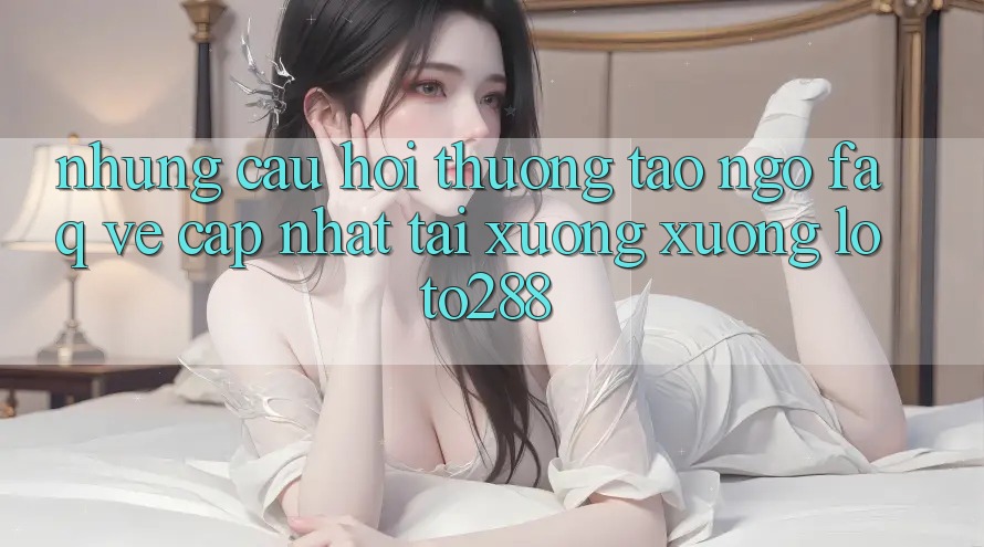 Những Câu Hỏi Thường Tao ngộ (FAQ) Về Cập Nhật Tải xuống Xuống Loto288 Những Câu Hỏi Thường Tao ngộ (FAQ) Về Cập Nhật Tải xuống Xuống Loto288