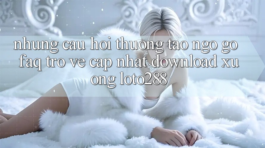 Những Câu Hỏi Thường Tao ngộ gỡ (FAQ) Trở về Cập Nhật Download Xuống Loto288 Những Câu Hỏi Thường Tao ngộ gỡ (FAQ) Trở về Cập Nhật Download Xuống Loto288