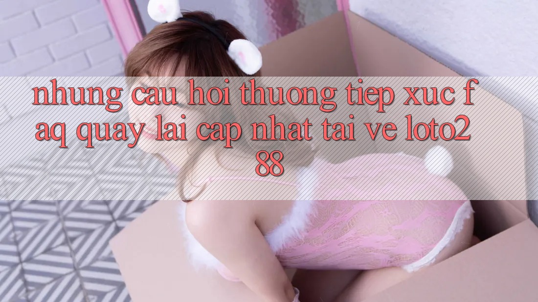 Những Câu Hỏi Thường Tiếp xúc (FAQ) Quay lại Cập Nhật Tải về Loto288