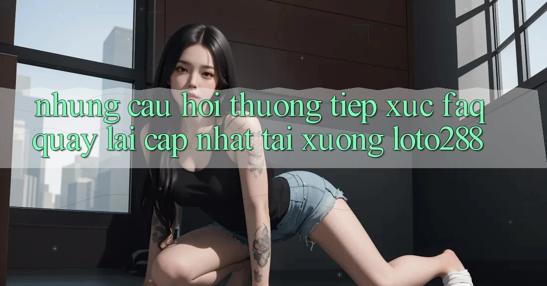 Những Câu Hỏi Thường Tiếp xúc (FAQ) Quay lại Cập Nhật Tải Xuống Loto288 Những Câu Hỏi Thường Tiếp xúc (FAQ) Quay lại Cập Nhật Tải Xuống Loto288