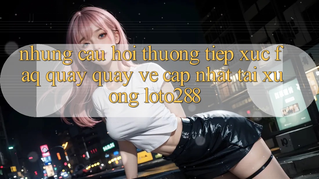 Những Câu Hỏi Thường Tiếp xúc (FAQ) Quay quay về Cập Nhật Tải Xuống Loto288