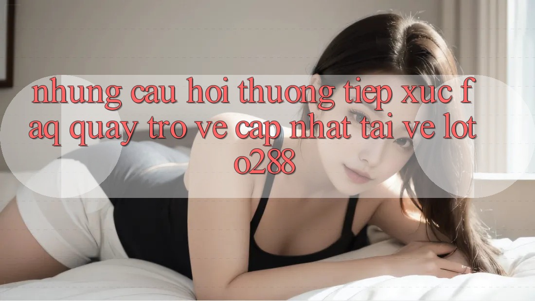Những Câu Hỏi Thường Tiếp xúc (FAQ) Quay trở về Cập Nhật Tải về Loto288 Những Câu Hỏi Thường Tiếp xúc (FAQ) Quay trở về Cập Nhật Tải về Loto288