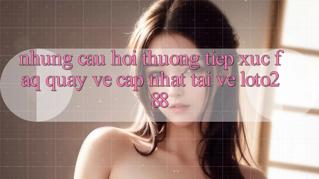 Những Câu Hỏi Thường Tiếp xúc (FAQ) Quay về Cập Nhật Tải về Loto288 Những Câu Hỏi Thường Tiếp xúc (FAQ) Quay về Cập Nhật Tải về Loto288