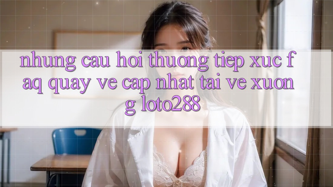 Những Câu Hỏi Thường Tiếp xúc (FAQ) Quay về Cập Nhật Tải về Xuống Loto288 Những Câu Hỏi Thường Tiếp xúc (FAQ) Quay về Cập Nhật Tải về Xuống Loto288