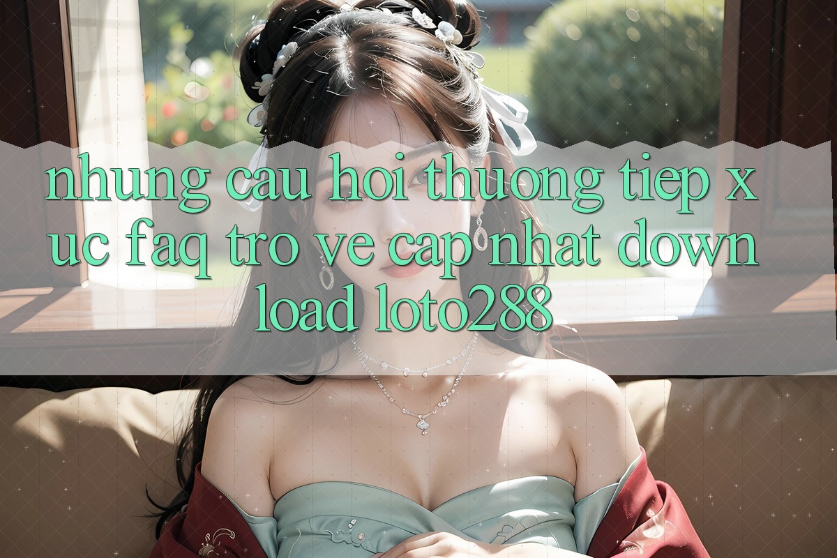 Những Câu Hỏi Thường Tiếp xúc (FAQ) Trở về Cập Nhật Download Loto288 Những Câu Hỏi Thường Tiếp xúc (FAQ) Trở về Cập Nhật Download Loto288