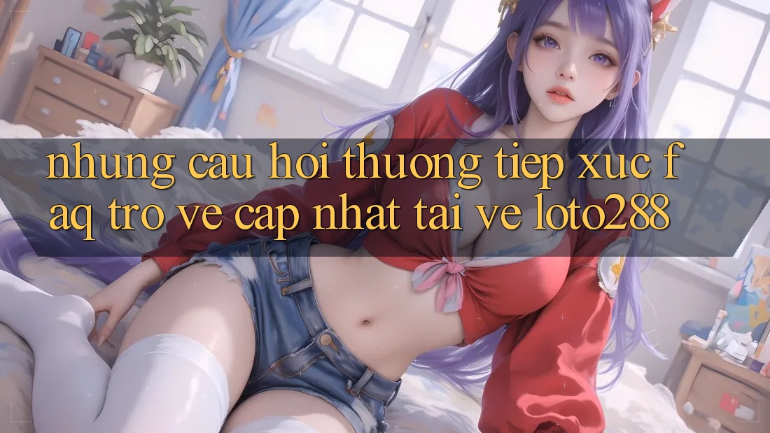 Những Câu Hỏi Thường Tiếp xúc (FAQ) Trở về Cập Nhật Tải về Loto288 Những Câu Hỏi Thường Tiếp xúc (FAQ) Trở về Cập Nhật Tải về Loto288