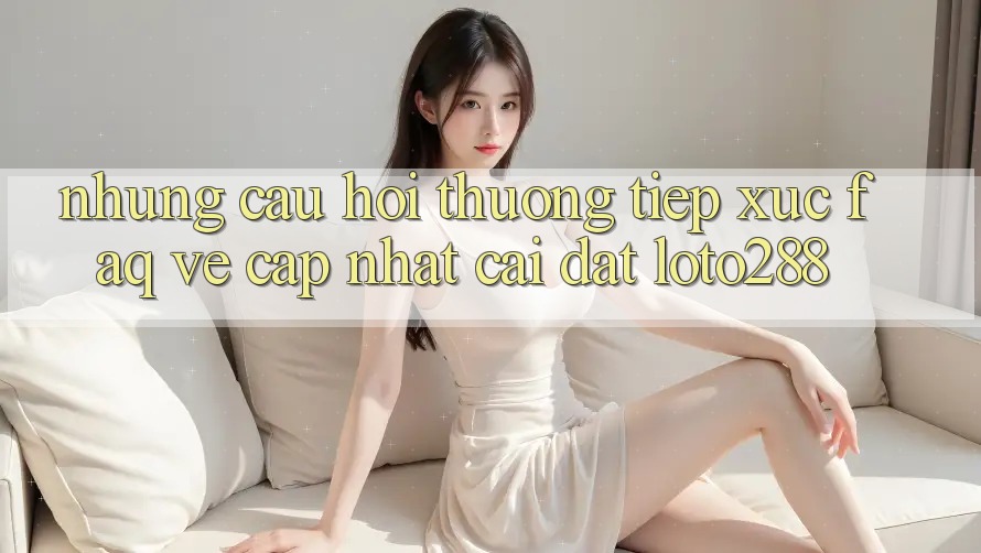 Những Câu Hỏi Thường Tiếp xúc (FAQ) Về Cập Nhật Cài đặt Loto288 Những Câu Hỏi Thường Tiếp xúc (FAQ) Về Cập Nhật Cài đặt Loto288