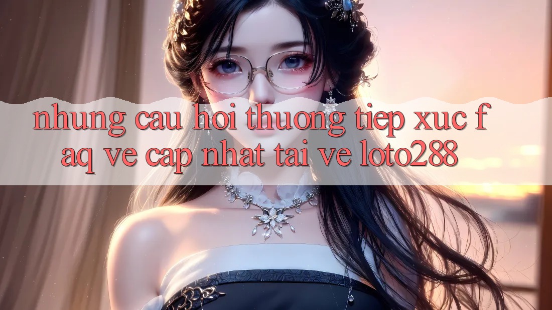 Những Câu Hỏi Thường Tiếp xúc (FAQ) Về Cập Nhật Tải về Loto288