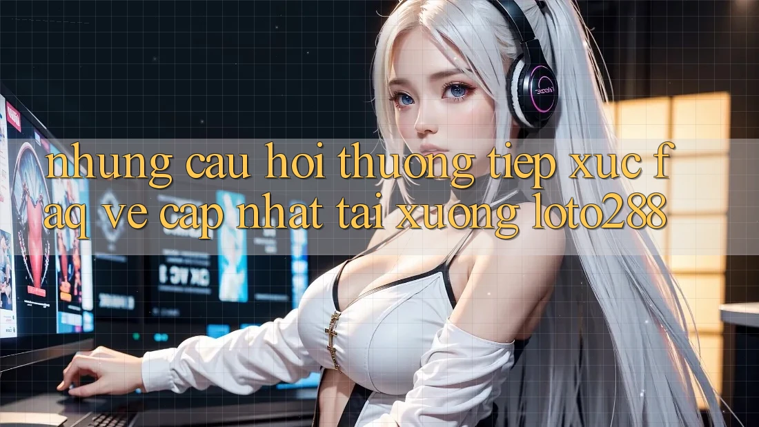 Những Câu Hỏi Thường Tiếp xúc (FAQ) Về Cập Nhật Tải Xuống Loto288 Những Câu Hỏi Thường Tiếp xúc (FAQ) Về Cập Nhật Tải Xuống Loto288