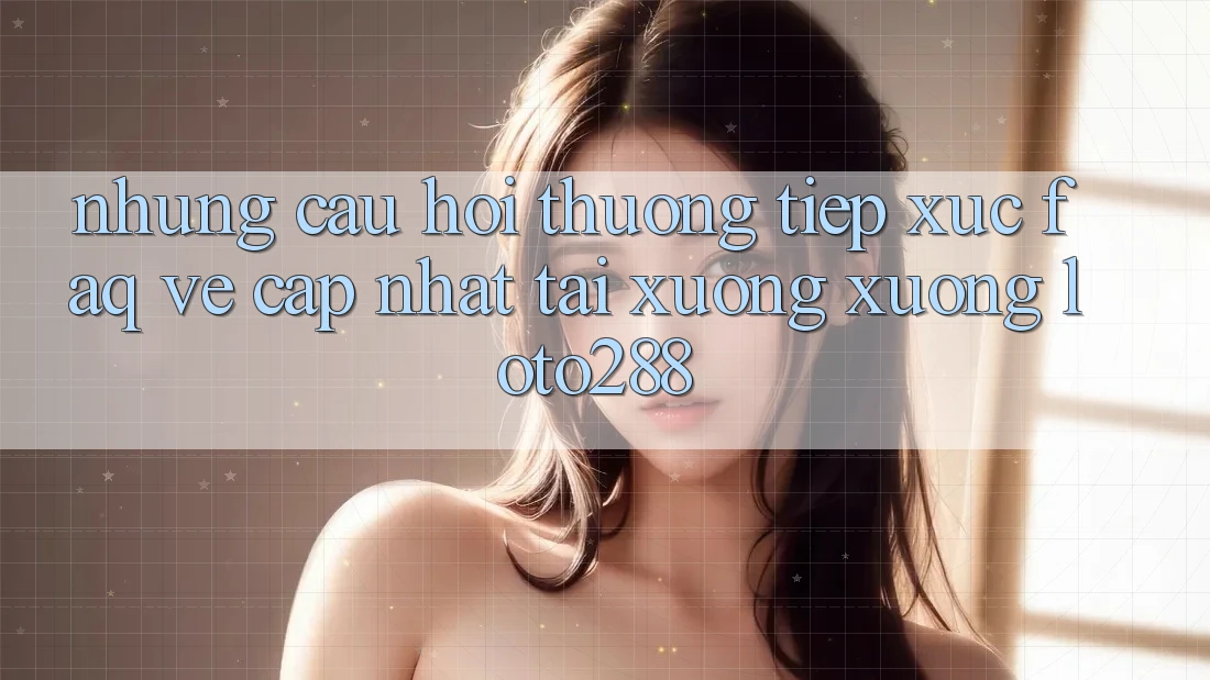 Những Câu Hỏi Thường Tiếp xúc (FAQ) Về Cập Nhật Tải xuống Xuống Loto288 Những Câu Hỏi Thường Tiếp xúc (FAQ) Về Cập Nhật Tải xuống Xuống Loto288