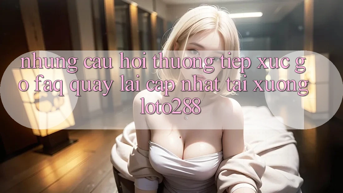 Những Câu Hỏi Thường Tiếp xúc gỡ (FAQ) Quay lại Cập Nhật Tải Xuống Loto288