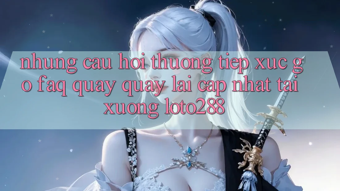 Những Câu Hỏi Thường Tiếp xúc gỡ (FAQ) Quay quay lại Cập Nhật Tải Xuống Loto288 Những Câu Hỏi Thường Tiếp xúc gỡ (FAQ) Quay quay lại Cập Nhật Tải Xuống Loto288