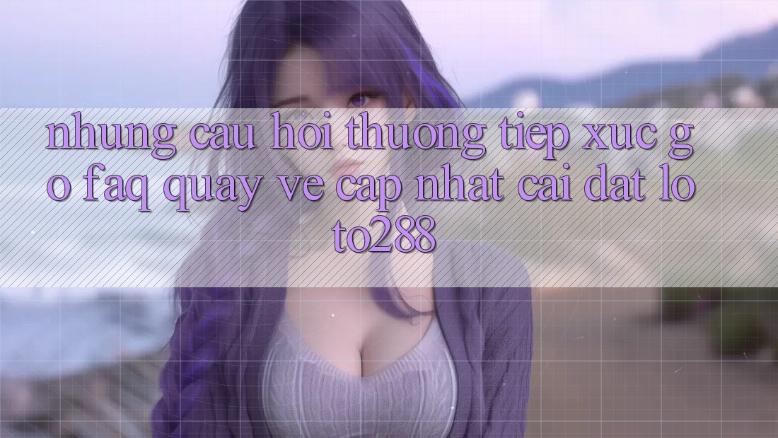 Những Câu Hỏi Thường Tiếp xúc gỡ (FAQ) Quay về Cập Nhật Cài đặt Loto288 Những Câu Hỏi Thường Tiếp xúc gỡ (FAQ) Quay về Cập Nhật Cài đặt Loto288