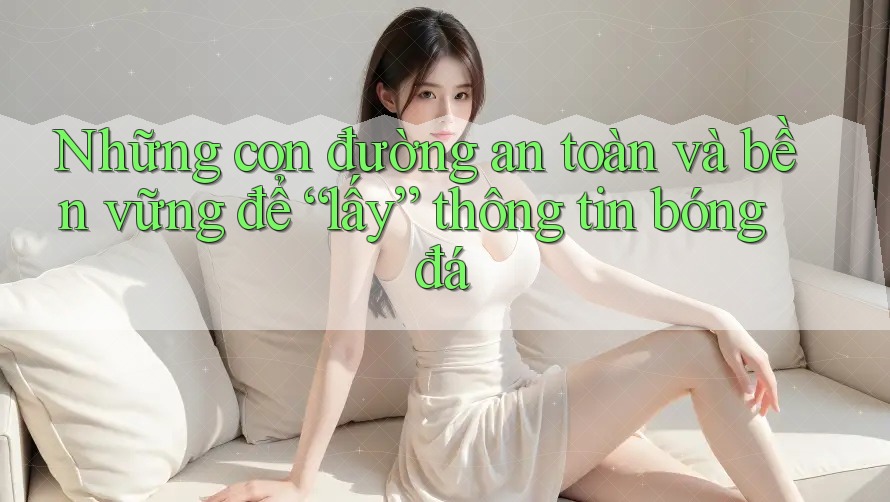 Những con đường an toàn và bền vững để “lấy” thông tin bóng đá Những con đường an toàn và bền vững để “lấy” thông tin bóng đá