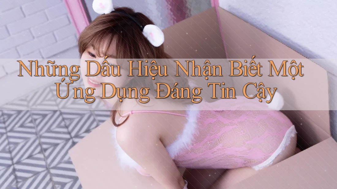 Những Dấu Hiệu Nhận Biết Một Ứng Dụng Đáng Tin Cậy Những Dấu Hiệu Nhận Biết Một Ứng Dụng Đáng Tin Cậy