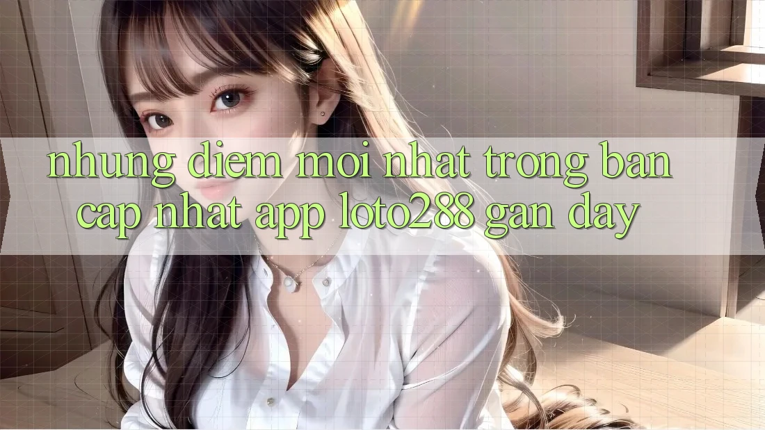 Những Điểm Mới nhất Trong Bản Cập Nhật App Loto288 Gần Đây Những Điểm Mới nhất Trong Bản Cập Nhật App Loto288 Gần Đây