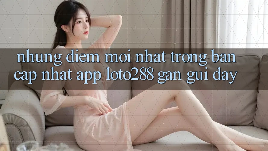 Những Điểm Mới nhất Trong Bản Cập Nhật App Loto288 Gần gũi Đây Những Điểm Mới nhất Trong Bản Cập Nhật App Loto288 Gần gũi Đây