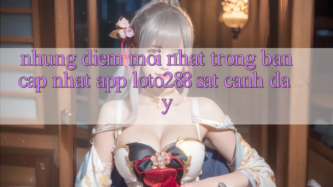 Những Điểm Mới nhất Trong Bản Cập Nhật App Loto288 Sát cạnh Đây Những Điểm Mới nhất Trong Bản Cập Nhật App Loto288 Sát cạnh Đây