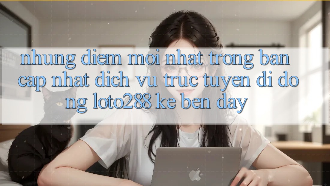 Những Điểm Mới nhất Trong Bản Cập Nhật Dịch vụ trực tuyến di động Loto288 Kề bên Đây Những Điểm Mới nhất Trong Bản Cập Nhật Dịch vụ trực tuyến di động Loto288 Kề bên Đây