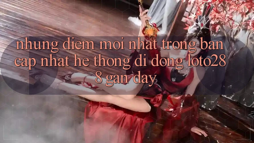 Những Điểm Mới nhất Trong Bản Cập Nhật Hệ thống di động Loto288 Gần Đây