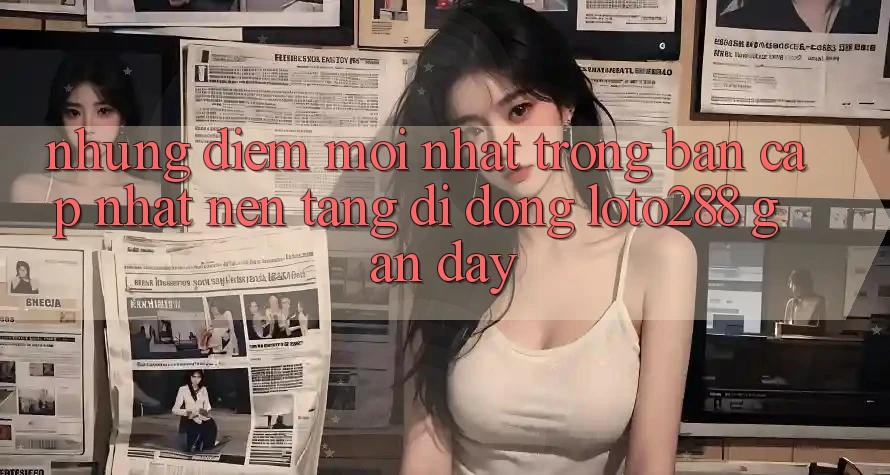 Những Điểm Mới nhất Trong Bản Cập Nhật Nền tảng di động Loto288 Gần Đây Những Điểm Mới nhất Trong Bản Cập Nhật Nền tảng di động Loto288 Gần Đây