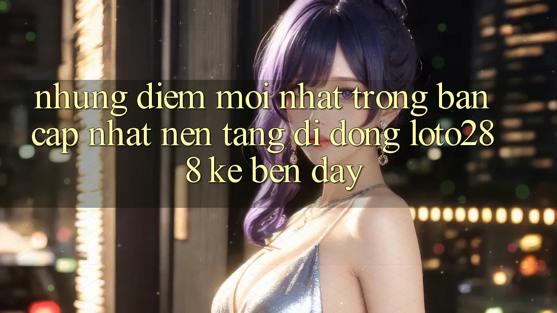 Những Điểm Mới nhất Trong Bản Cập Nhật Nền tảng di động Loto288 Kề bên Đây Những Điểm Mới nhất Trong Bản Cập Nhật Nền tảng di động Loto288 Kề bên Đây