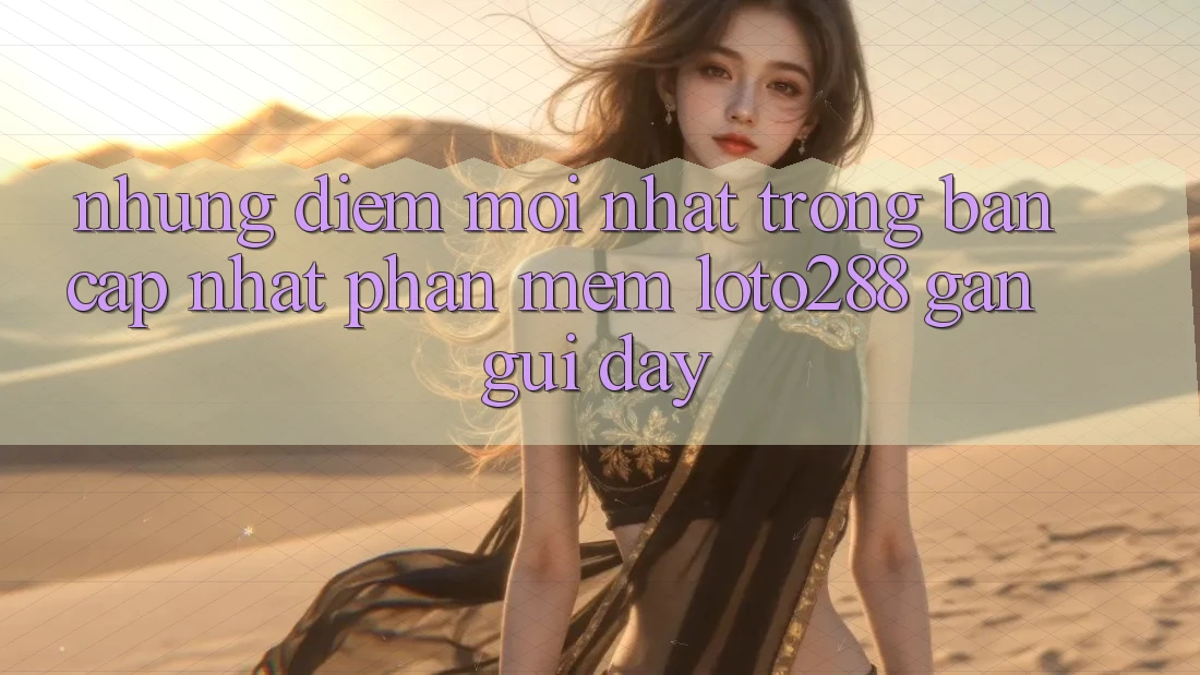 Những Điểm Mới nhất Trong Bản Cập Nhật Phần mềm Loto288 Gần gũi Đây