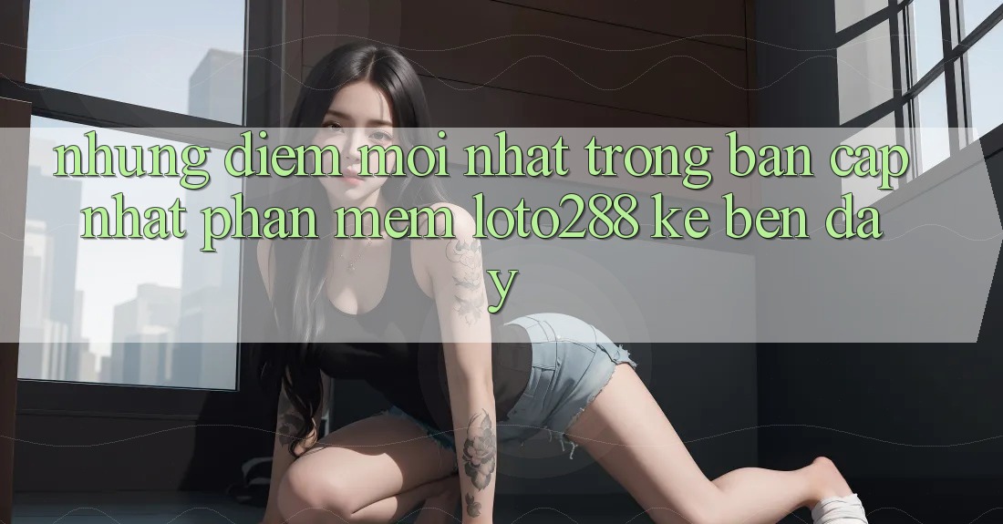 Những Điểm Mới nhất Trong Bản Cập Nhật Phần mềm Loto288 Kề bên Đây Những Điểm Mới nhất Trong Bản Cập Nhật Phần mềm Loto288 Kề bên Đây