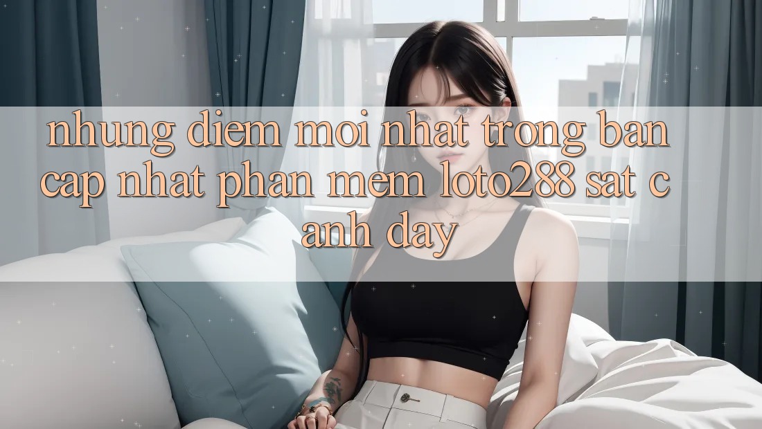 Những Điểm Mới nhất Trong Bản Cập Nhật Phần mềm Loto288 Sát cạnh Đây Những Điểm Mới nhất Trong Bản Cập Nhật Phần mềm Loto288 Sát cạnh Đây