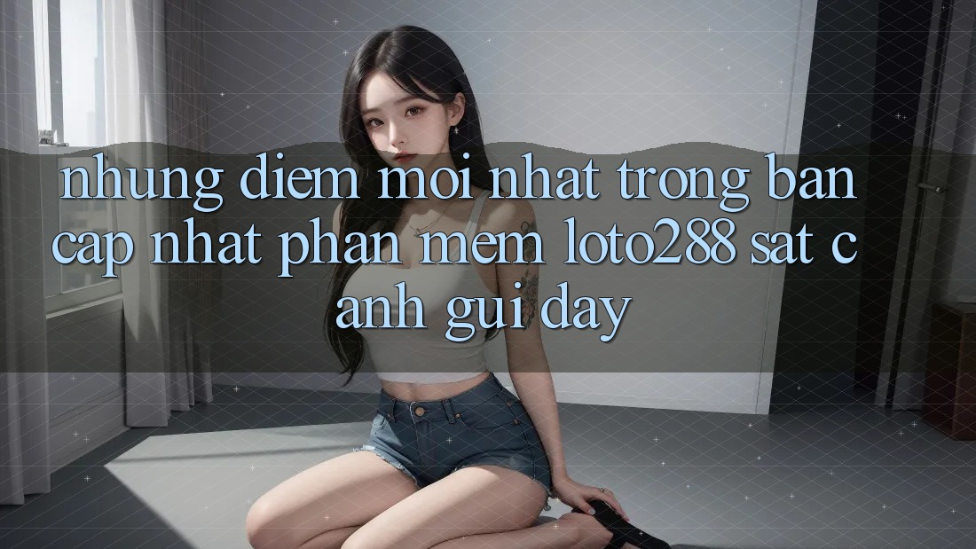 Những Điểm Mới nhất Trong Bản Cập Nhật Phần mềm Loto288 Sát cạnh gũi Đây