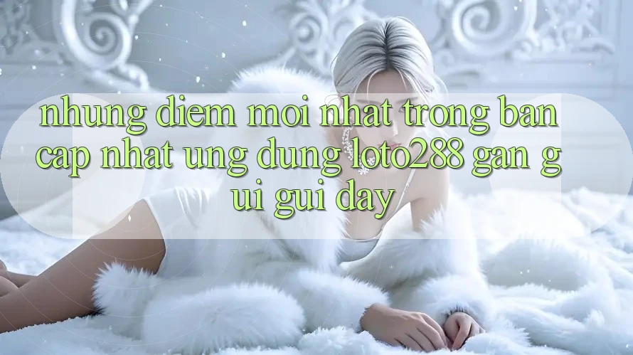 Những Điểm Mới nhất Trong Bản Cập Nhật Ứng Dụng Loto288 Gần gũi gũi Đây Những Điểm Mới nhất Trong Bản Cập Nhật Ứng Dụng Loto288 Gần gũi gũi Đây