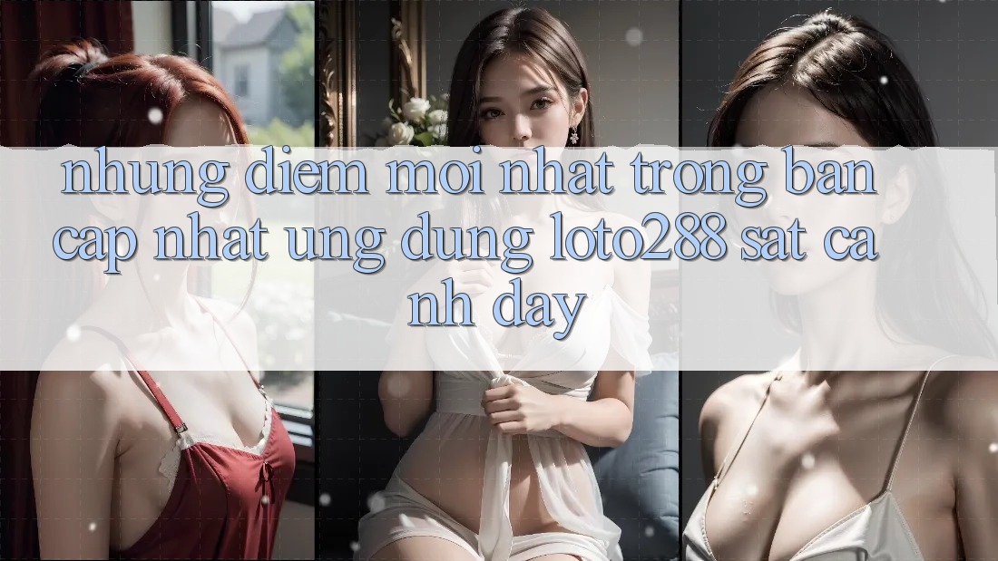 Những Điểm Mới nhất Trong Bản Cập Nhật Ứng Dụng Loto288 Sát cạnh Đây Những Điểm Mới nhất Trong Bản Cập Nhật Ứng Dụng Loto288 Sát cạnh Đây