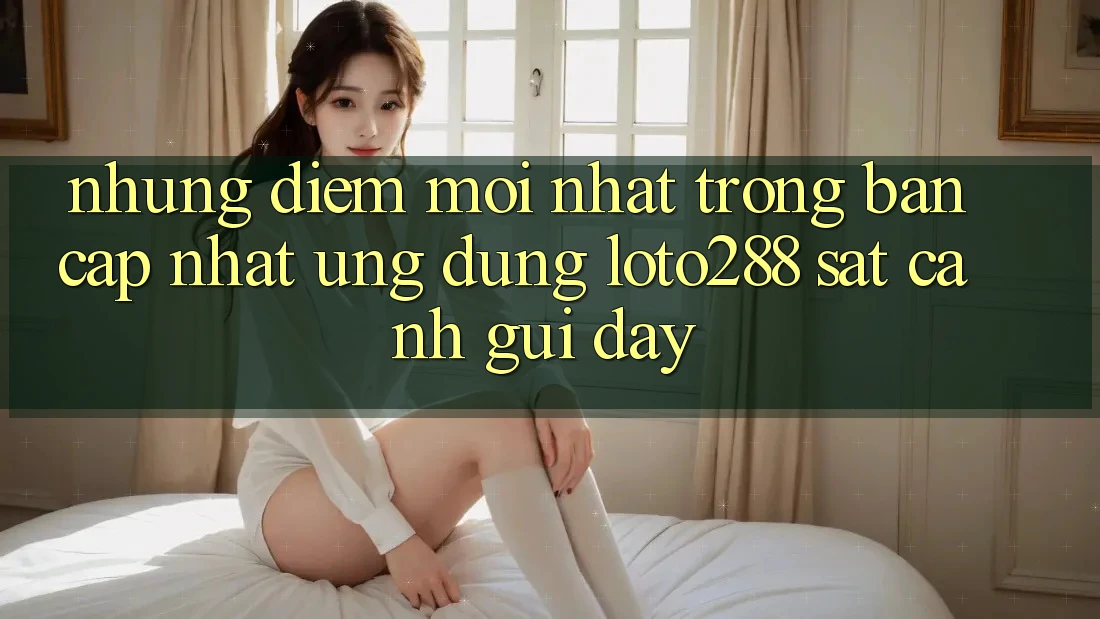 Những Điểm Mới nhất Trong Bản Cập Nhật Ứng Dụng Loto288 Sát cạnh gũi Đây Những Điểm Mới nhất Trong Bản Cập Nhật Ứng Dụng Loto288 Sát cạnh gũi Đây