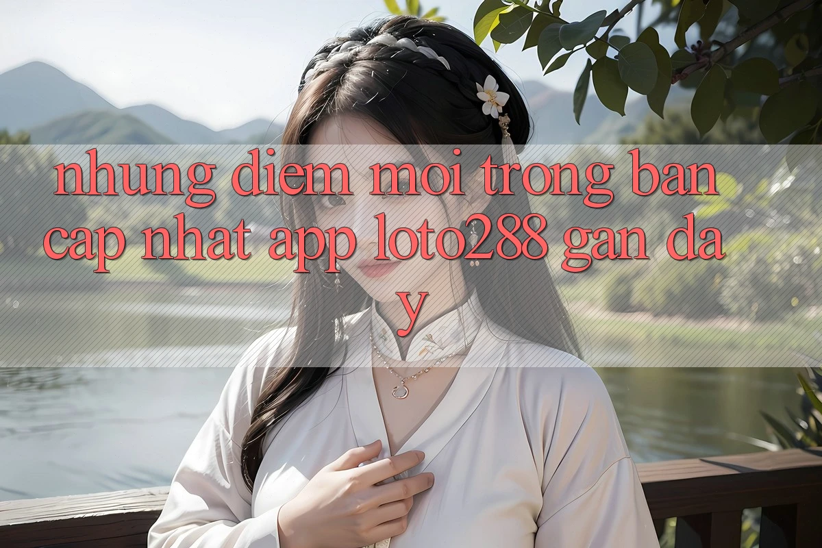 Những Điểm Mới Trong Bản Cập Nhật App Loto288 Gần Đây Những Điểm Mới Trong Bản Cập Nhật App Loto288 Gần Đây