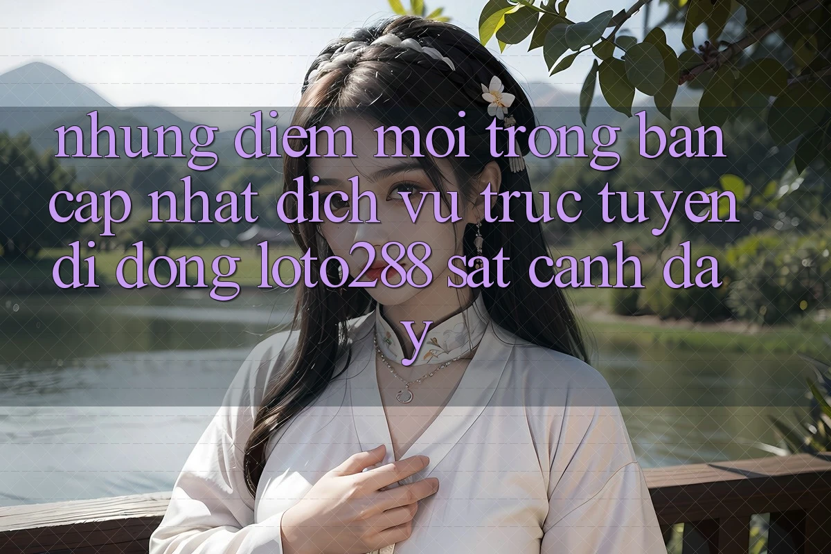 Những Điểm Mới Trong Bản Cập Nhật Dịch vụ trực tuyến di động Loto288 Sát cạnh Đây Những Điểm Mới Trong Bản Cập Nhật Dịch vụ trực tuyến di động Loto288 Sát cạnh Đây