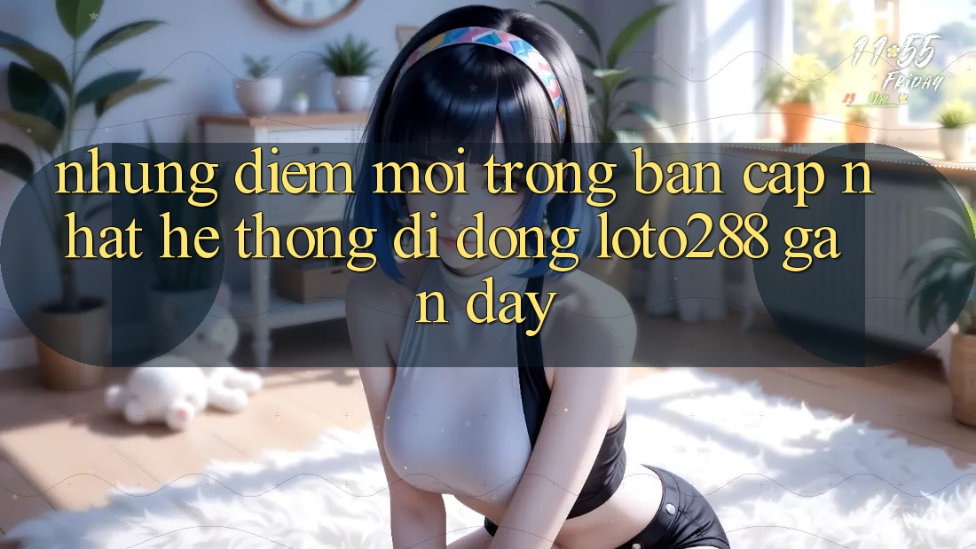 Những Điểm Mới Trong Bản Cập Nhật Hệ thống di động Loto288 Gần Đây Những Điểm Mới Trong Bản Cập Nhật Hệ thống di động Loto288 Gần Đây