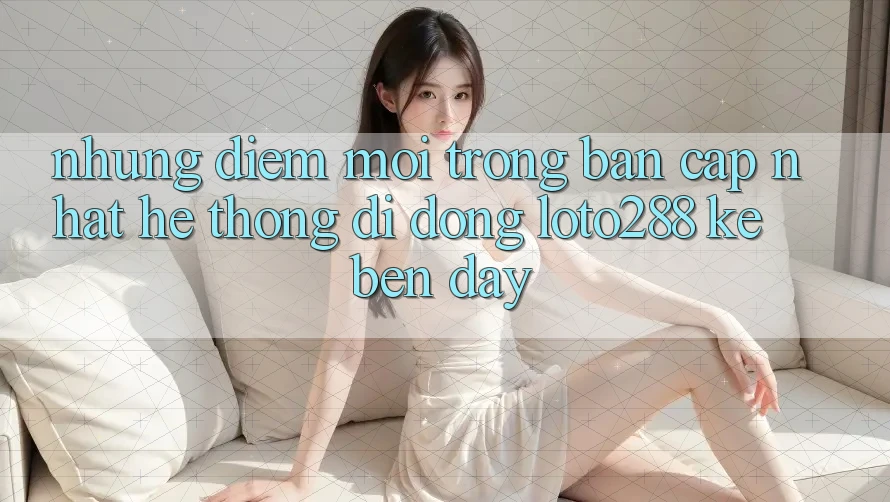 Những Điểm Mới Trong Bản Cập Nhật Hệ thống di động Loto288 Kề bên Đây Những Điểm Mới Trong Bản Cập Nhật Hệ thống di động Loto288 Kề bên Đây