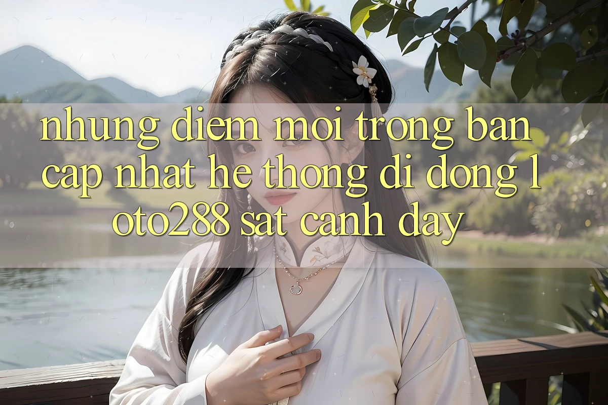 Những Điểm Mới Trong Bản Cập Nhật Hệ thống di động Loto288 Sát cạnh Đây Những Điểm Mới Trong Bản Cập Nhật Hệ thống di động Loto288 Sát cạnh Đây