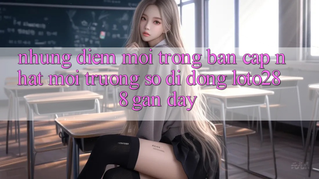 Những Điểm Mới Trong Bản Cập Nhật Môi trường số di động Loto288 Gần Đây Những Điểm Mới Trong Bản Cập Nhật Môi trường số di động Loto288 Gần Đây