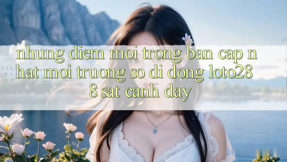 Những Điểm Mới Trong Bản Cập Nhật Môi trường số di động Loto288 Sát cạnh Đây