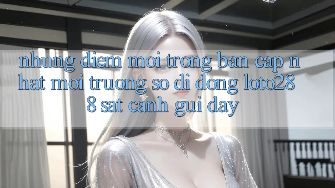 Những Điểm Mới Trong Bản Cập Nhật Môi trường số di động Loto288 Sát cạnh gũi Đây Những Điểm Mới Trong Bản Cập Nhật Môi trường số di động Loto288 Sát cạnh gũi Đây