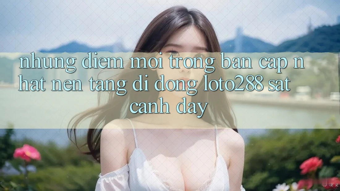 Những Điểm Mới Trong Bản Cập Nhật Nền tảng di động Loto288 Sát cạnh Đây Những Điểm Mới Trong Bản Cập Nhật Nền tảng di động Loto288 Sát cạnh Đây