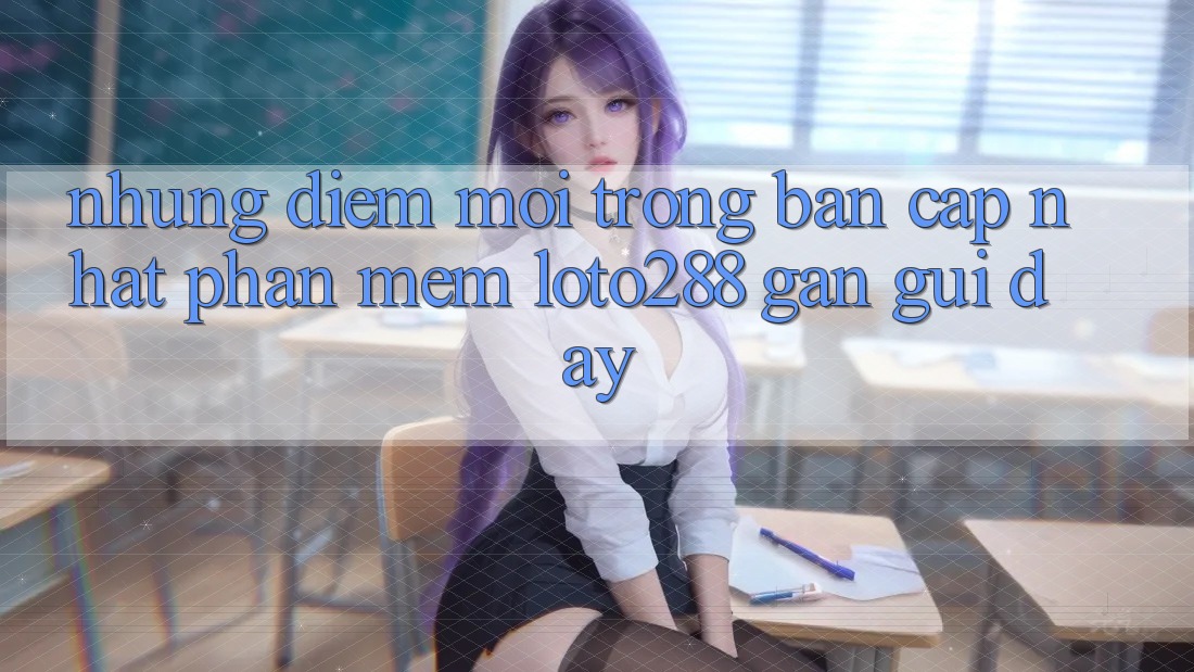 Những Điểm Mới Trong Bản Cập Nhật Phần mềm Loto288 Gần gũi Đây Những Điểm Mới Trong Bản Cập Nhật Phần mềm Loto288 Gần gũi Đây