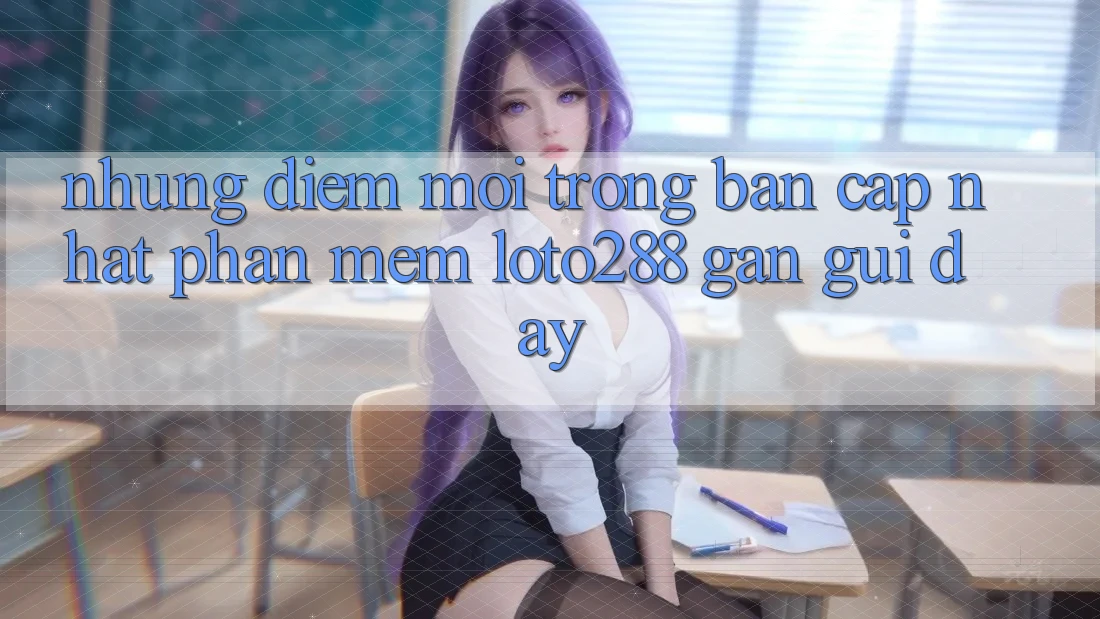 Những Điểm Mới Trong Bản Cập Nhật Phần mềm Loto288 Gần gũi Đây Những Điểm Mới Trong Bản Cập Nhật Phần mềm Loto288 Gần gũi Đây