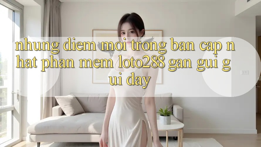 Những Điểm Mới Trong Bản Cập Nhật Phần mềm Loto288 Gần gũi gũi Đây Những Điểm Mới Trong Bản Cập Nhật Phần mềm Loto288 Gần gũi gũi Đây